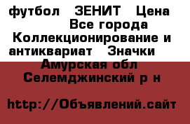 1.1) футбол : ЗЕНИТ › Цена ­ 499 - Все города Коллекционирование и антиквариат » Значки   . Амурская обл.,Селемджинский р-н